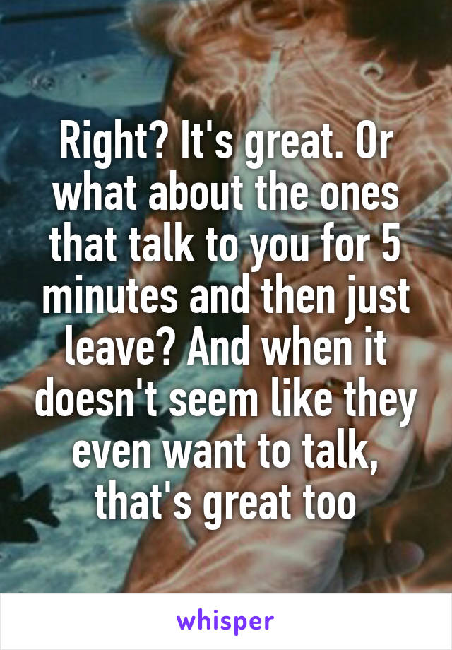 Right? It's great. Or what about the ones that talk to you for 5 minutes and then just leave? And when it doesn't seem like they even want to talk, that's great too