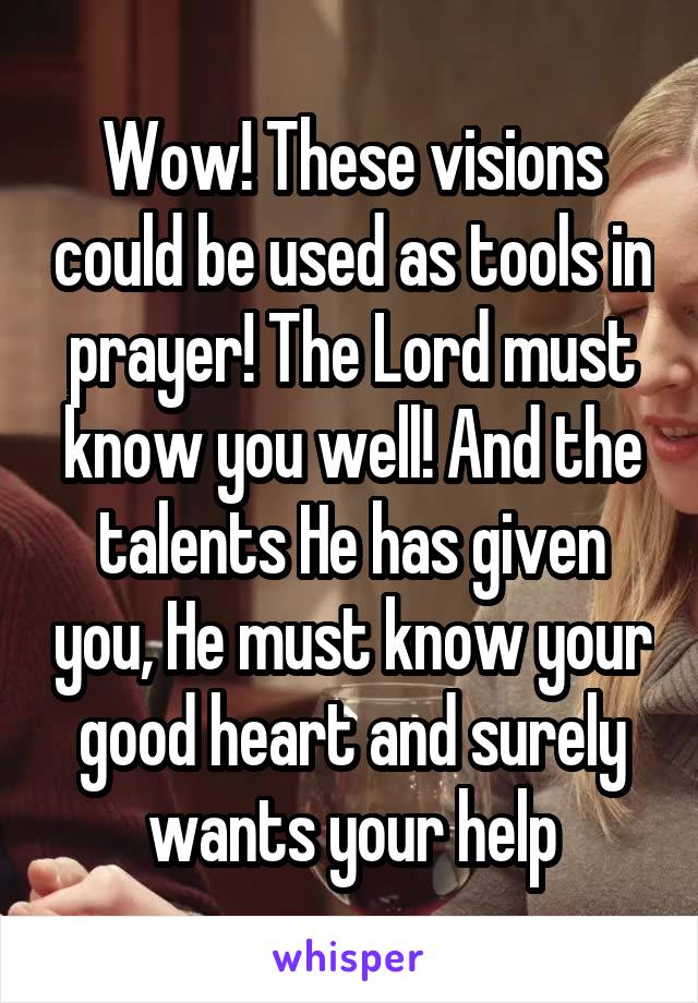 Wow! These visions could be used as tools in prayer! The Lord must know you well! And the talents He has given you, He must know your good heart and surely wants your help