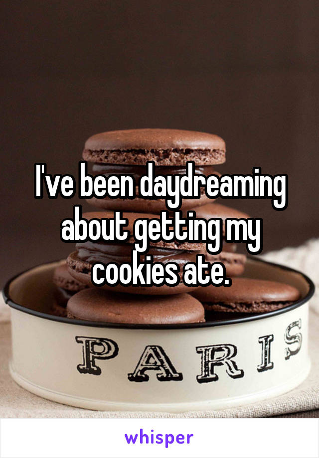 I've been daydreaming about getting my cookies ate.
