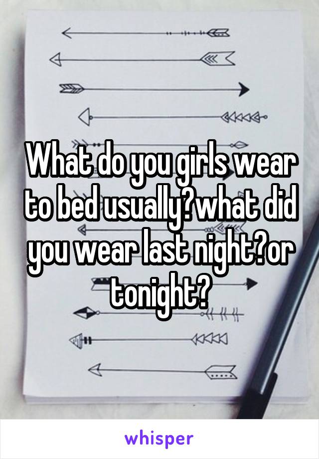 What do you girls wear to bed usually?what did you wear last night?or tonight?