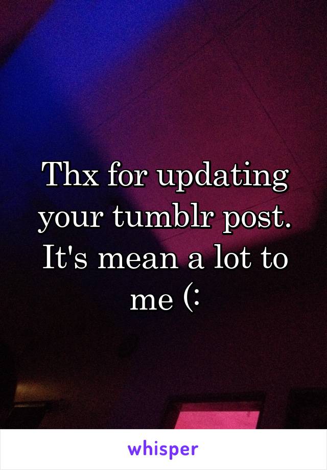 Thx for updating your tumblr post. It's mean a lot to me (: