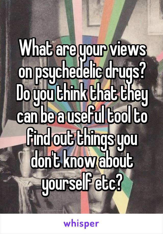 What are your views on psychedelic drugs? Do you think that they can be a useful tool to find out things you don't know about yourself etc?