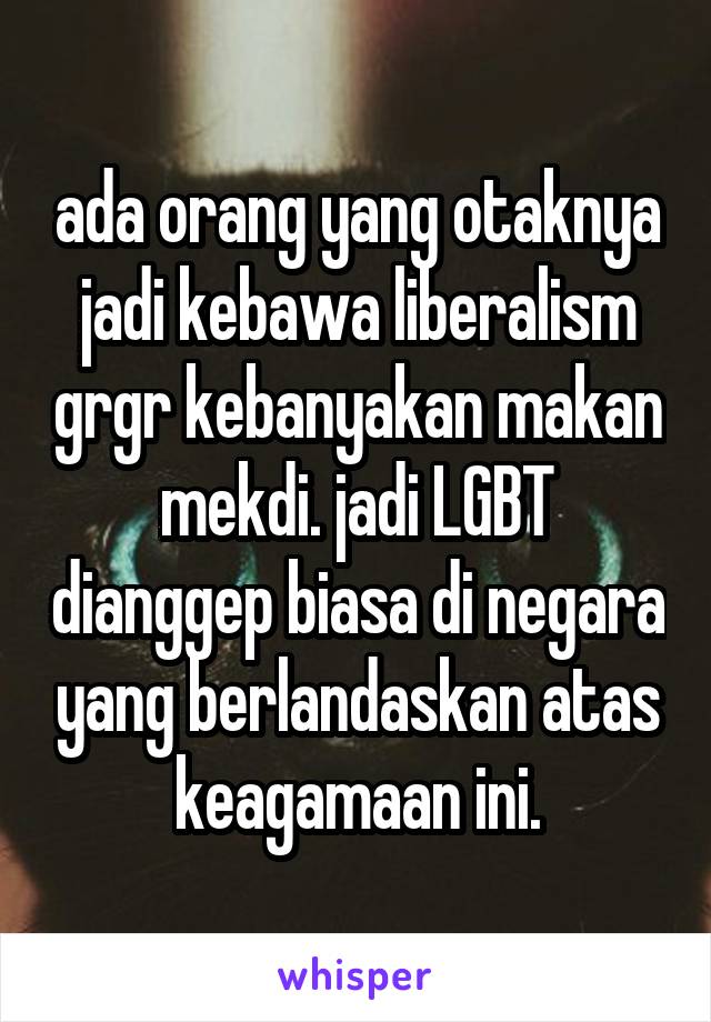 ada orang yang otaknya jadi kebawa liberalism grgr kebanyakan makan mekdi. jadi LGBT dianggep biasa di negara yang berlandaskan atas keagamaan ini.