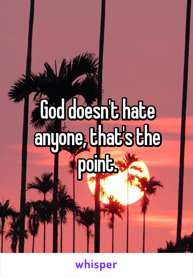 God doesn't hate anyone, that's the point.