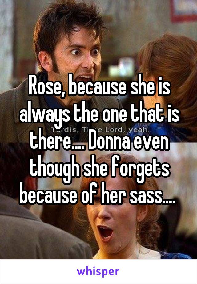 Rose, because she is always the one that is there.... Donna even though she forgets because of her sass.... 