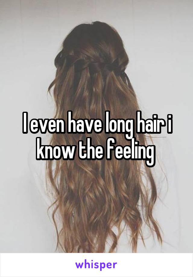 I even have long hair i know the feeling 