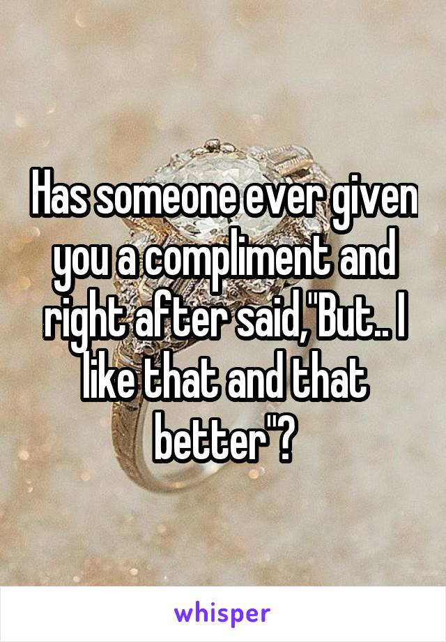 Has someone ever given you a compliment and right after said,"But.. I like that and that better"?