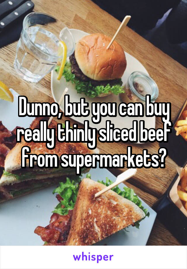 Dunno, but you can buy really thinly sliced beef from supermarkets?