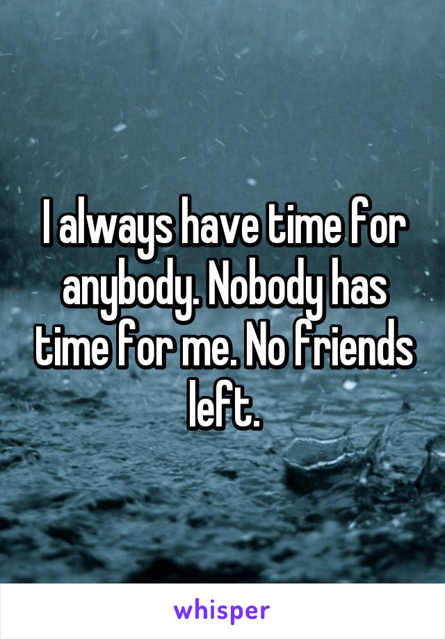 I always have time for anybody. Nobody has time for me. No friends left.