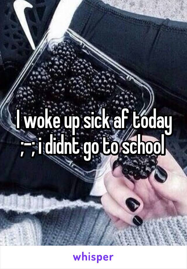 I woke up sick af today ;-; i didnt go to school 