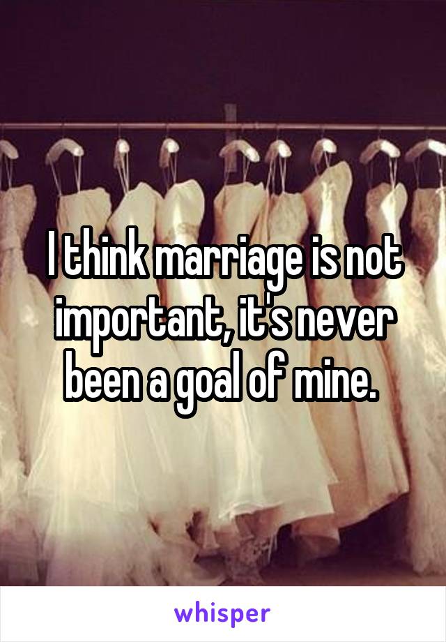 I think marriage is not important, it's never been a goal of mine. 