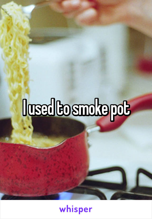 I used to smoke pot