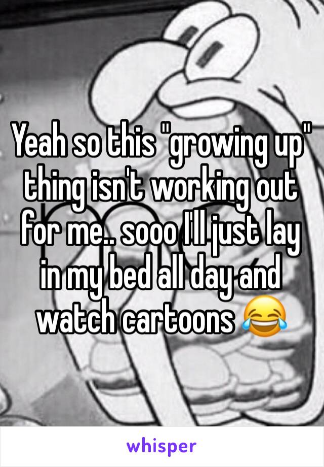 Yeah so this "growing up" thing isn't working out for me.. sooo I'll just lay in my bed all day and watch cartoons 😂 