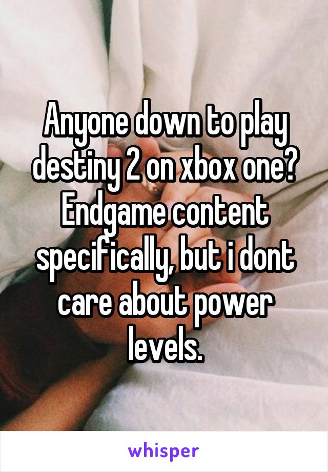 Anyone down to play destiny 2 on xbox one? Endgame content specifically, but i dont care about power levels.
