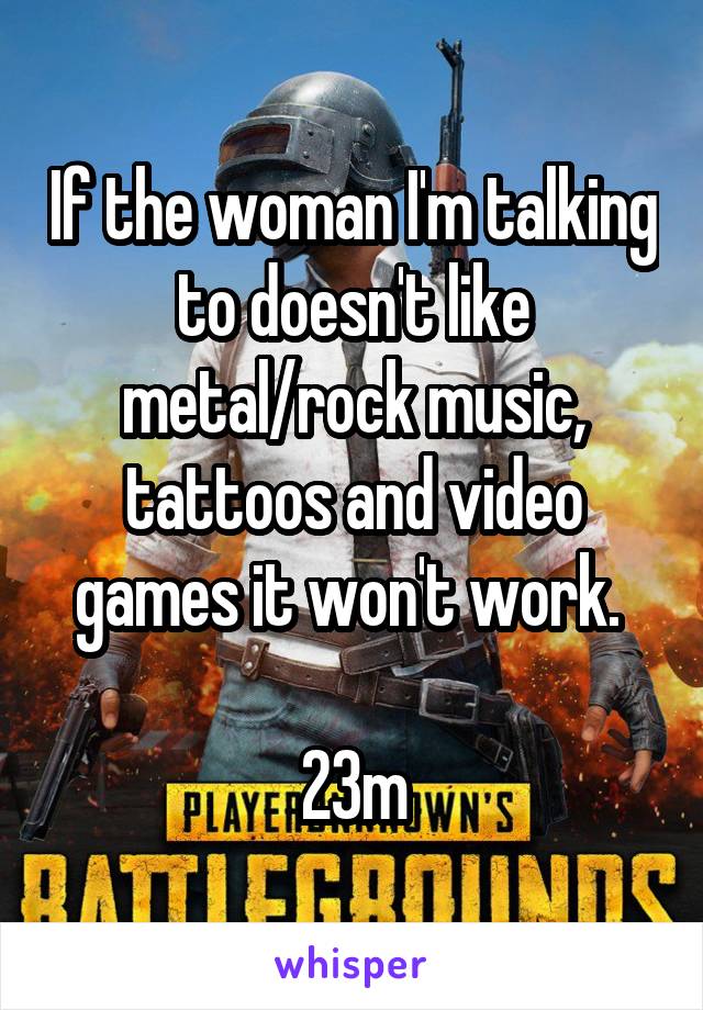 If the woman I'm talking to doesn't like metal/rock music, tattoos and video games it won't work. 

23m