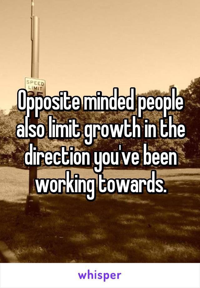 Opposite minded people also limit growth in the direction you've been working towards.