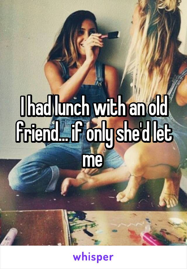 I had lunch with an old friend... if only she'd let me 