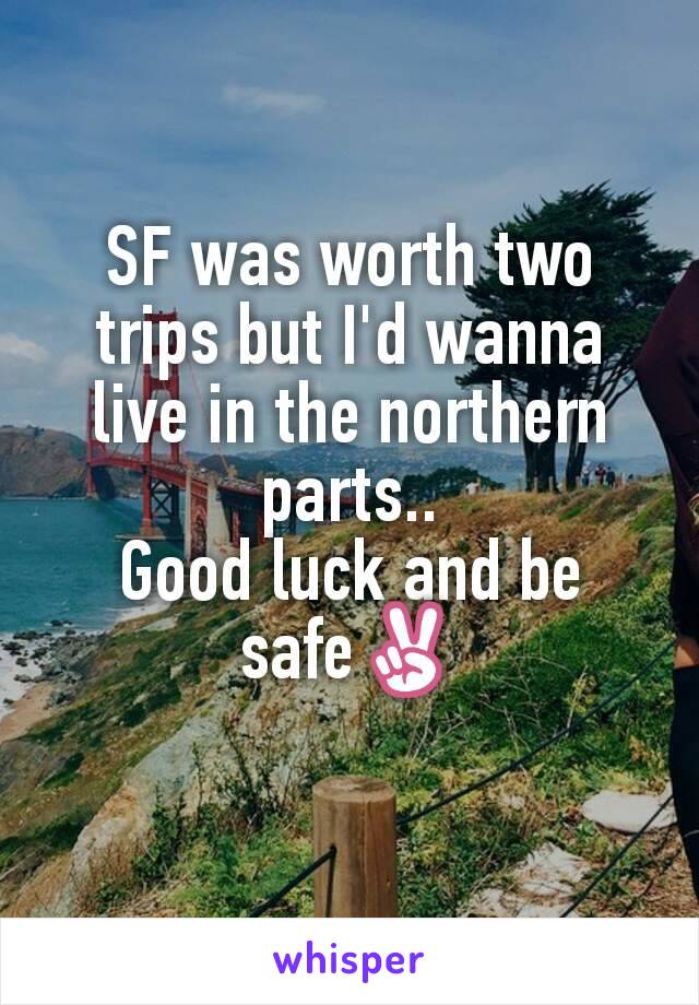 SF was worth two trips but I'd wanna live in the northern parts..
Good luck and be safe✌