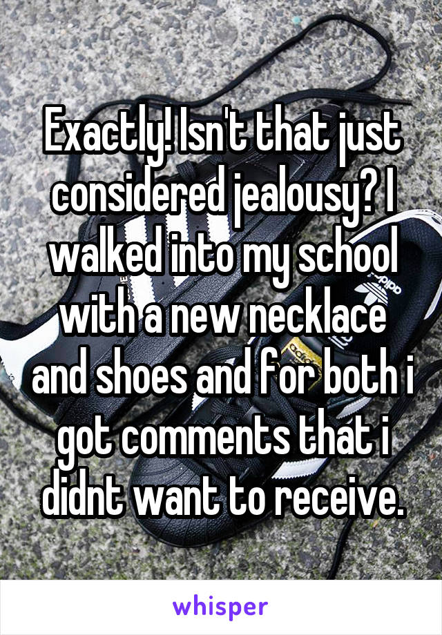 Exactly! Isn't that just considered jealousy? I walked into my school with a new necklace and shoes and for both i got comments that i didnt want to receive.