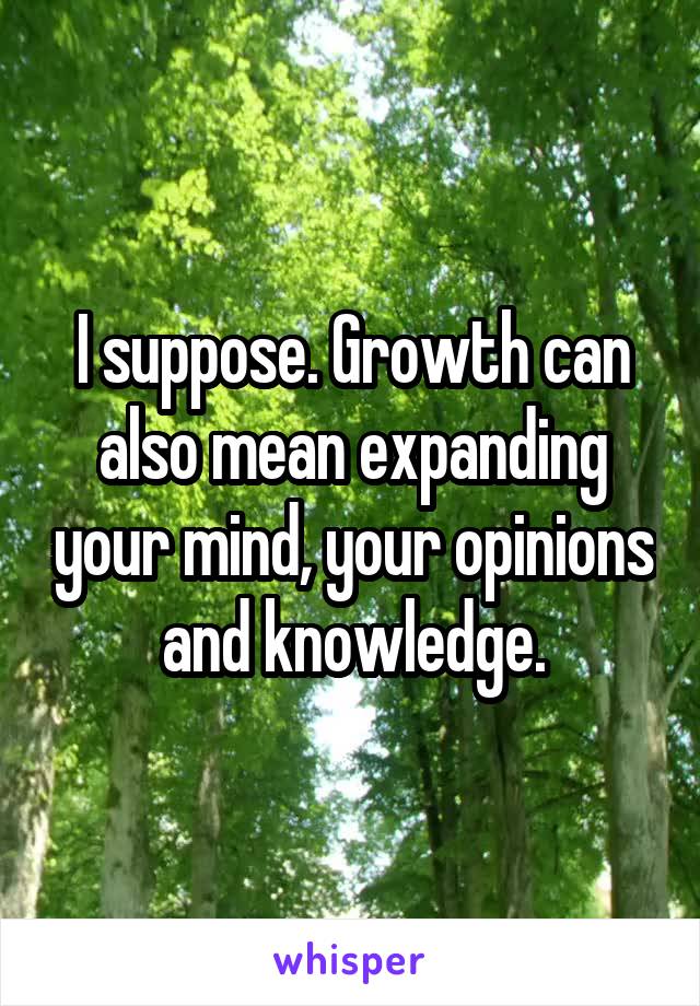 I suppose. Growth can also mean expanding your mind, your opinions and knowledge.