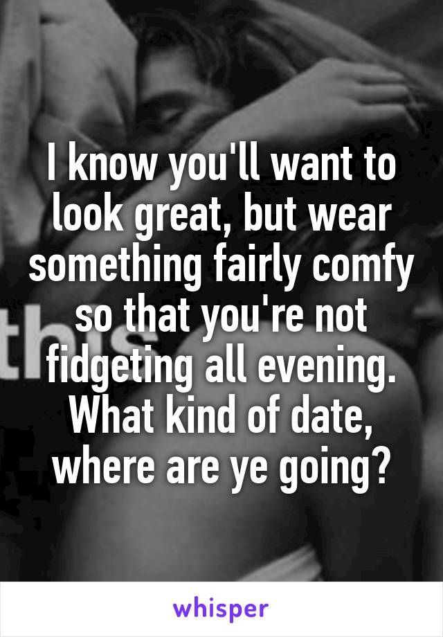 I know you'll want to look great, but wear something fairly comfy so that you're not fidgeting all evening. What kind of date, where are ye going?