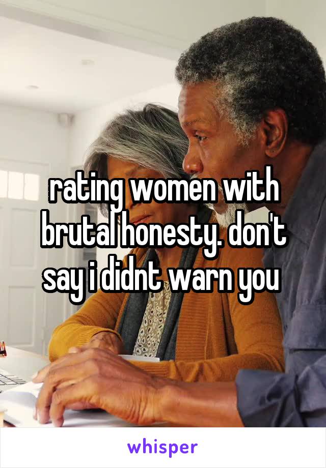 rating women with brutal honesty. don't say i didnt warn you 