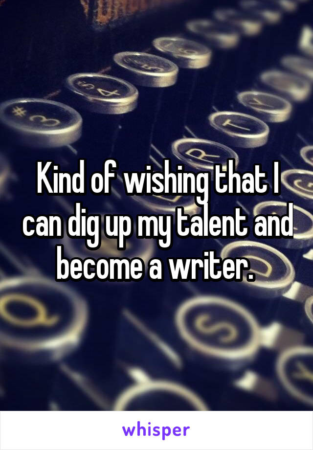 Kind of wishing that I can dig up my talent and become a writer. 