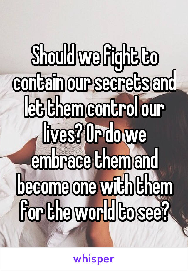 Should we fight to contain our secrets and let them control our lives? Or do we embrace them and become one with them for the world to see?