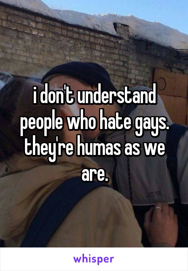 i don't understand people who hate gays. they're humas as we are.