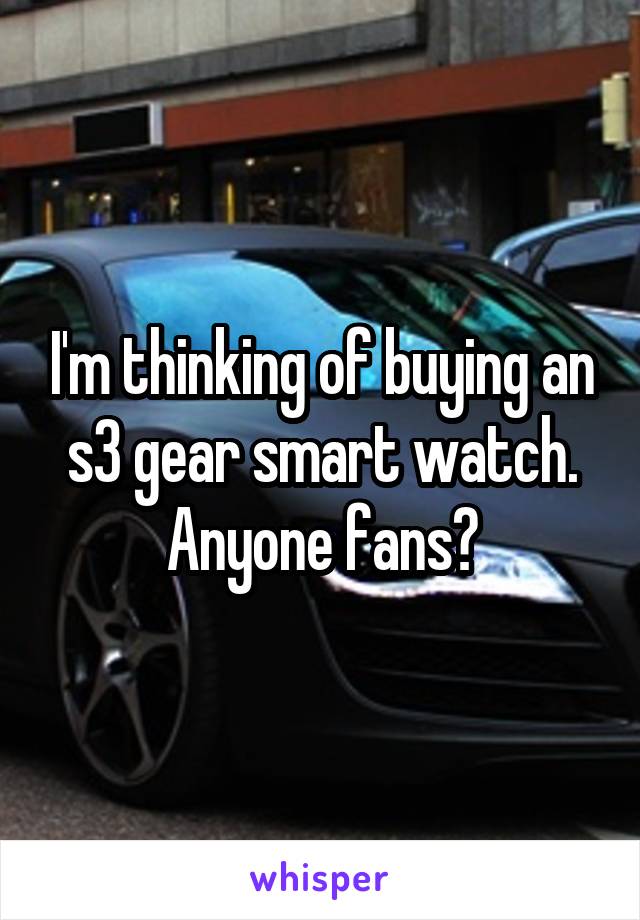 I'm thinking of buying an s3 gear smart watch. Anyone fans?