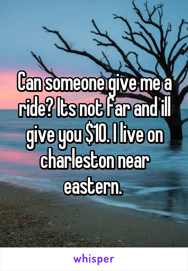 Can someone give me a ride? Its not far and ill give you $10. I live on charleston near eastern. 