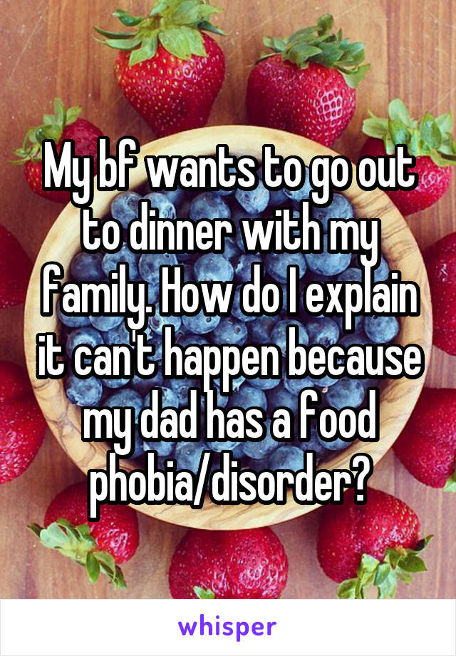 My bf wants to go out to dinner with my family. How do I explain it can't happen because my dad has a food phobia/disorder?