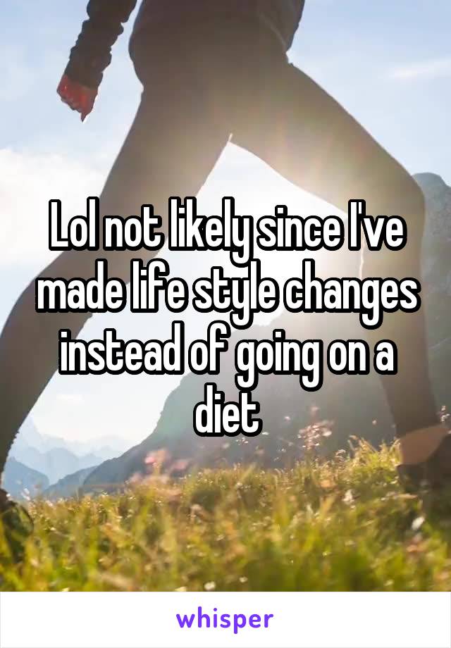 Lol not likely since I've made life style changes instead of going on a diet