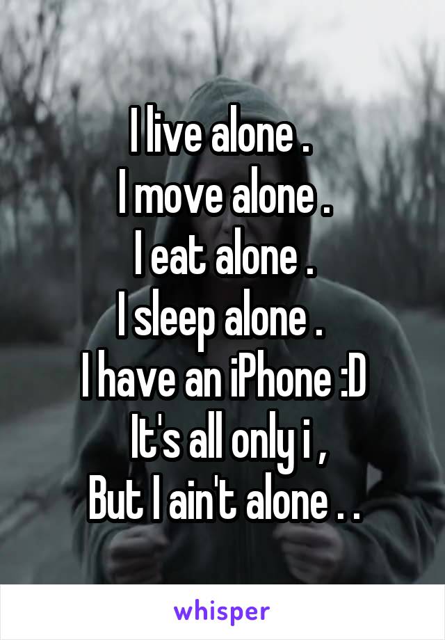 I live alone . 
I move alone .
I eat alone .
I sleep alone . 
I have an iPhone :D
 It's all only i ,
But I ain't alone . .