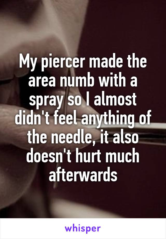 My piercer made the area numb with a spray so I almost didn't feel anything of the needle, it also doesn't hurt much afterwards