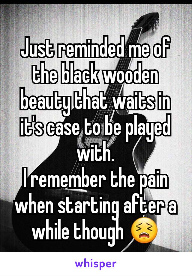 Just reminded me of the black wooden beauty that waits in it's case to be played with.
I remember the pain when starting after a while though 😣