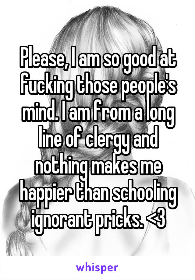 Please, I am so good at fucking those people's mind. I am from a long line of clergy and nothing makes me happier than schooling ignorant pricks. <3