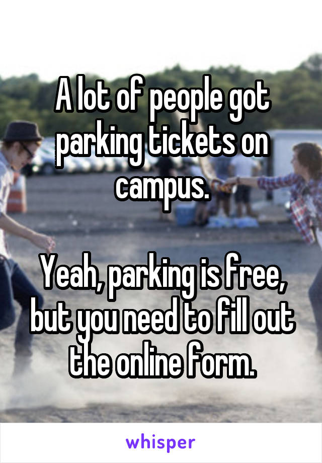 A lot of people got parking tickets on campus.

Yeah, parking is free, but you need to fill out the online form.