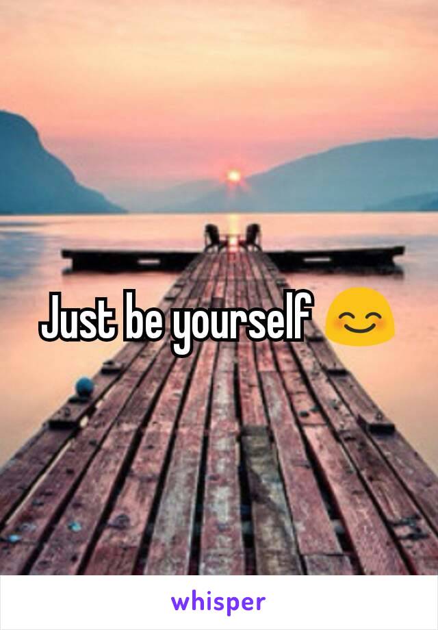 Just be yourself 😊
