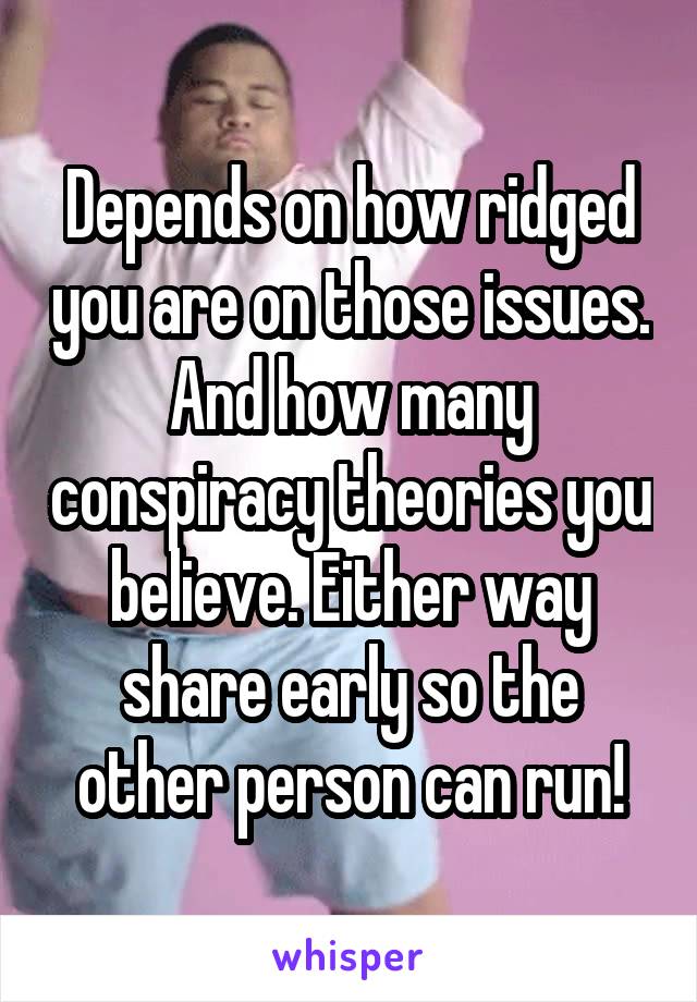Depends on how ridged you are on those issues. And how many conspiracy theories you believe. Either way share early so the other person can run!