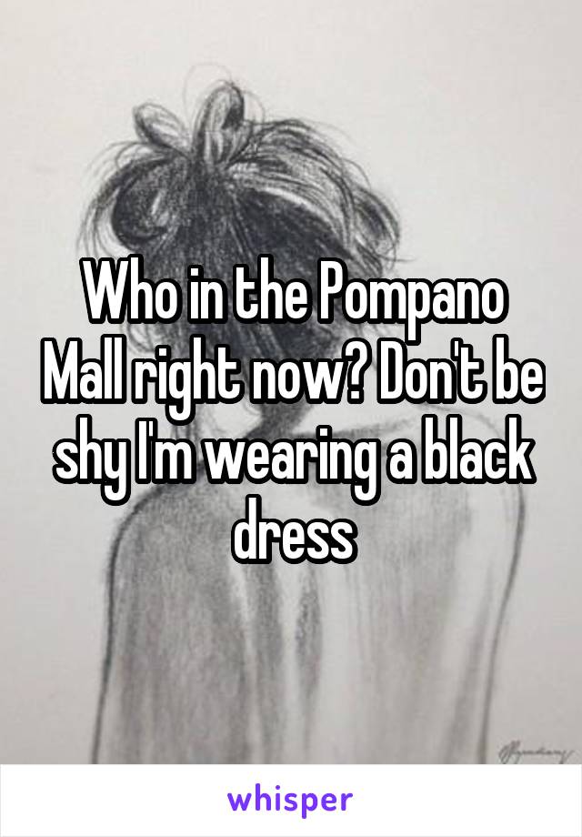 Who in the Pompano Mall right now? Don't be shy I'm wearing a black dress