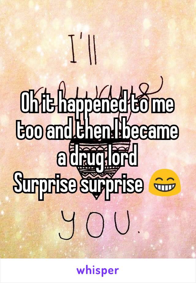 Oh it happened to me too and then I became a drug lord
Surprise surprise 😁