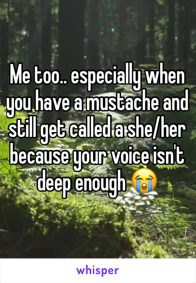 Me too.. especially when you have a mustache and still get called a she/her because your voice isn't deep enough 😭