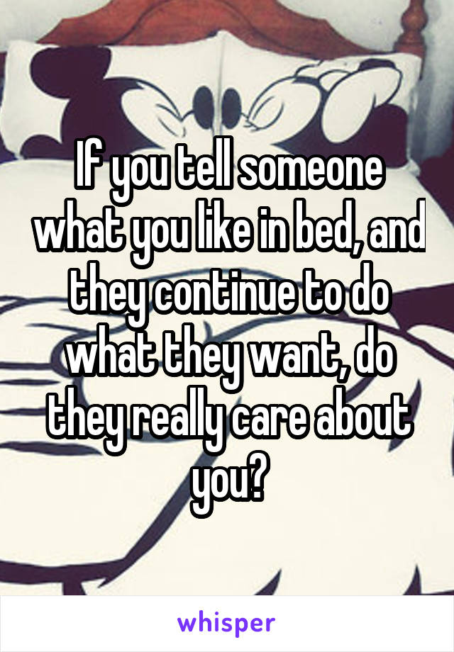 If you tell someone what you like in bed, and they continue to do what they want, do they really care about you?