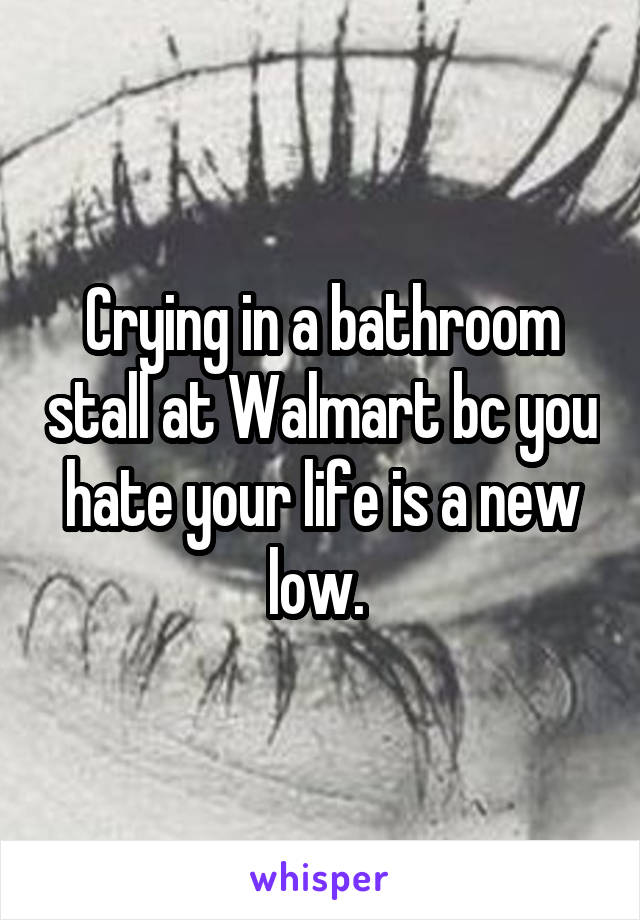 Crying in a bathroom stall at Walmart bc you hate your life is a new low. 