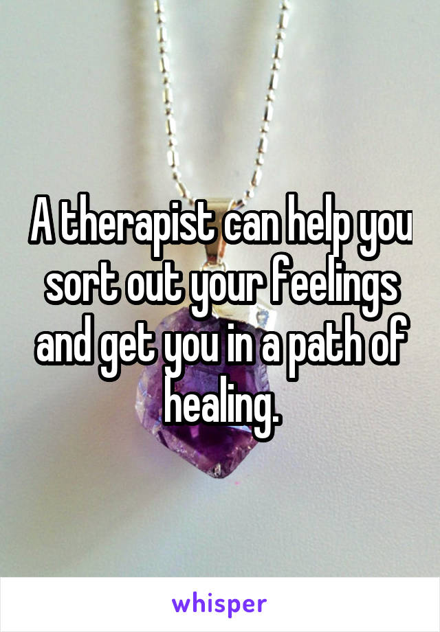 A therapist can help you sort out your feelings and get you in a path of healing.