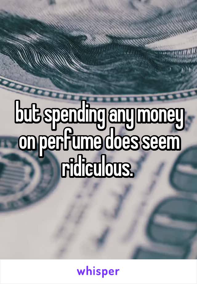 but spending any money on perfume does seem ridiculous. 