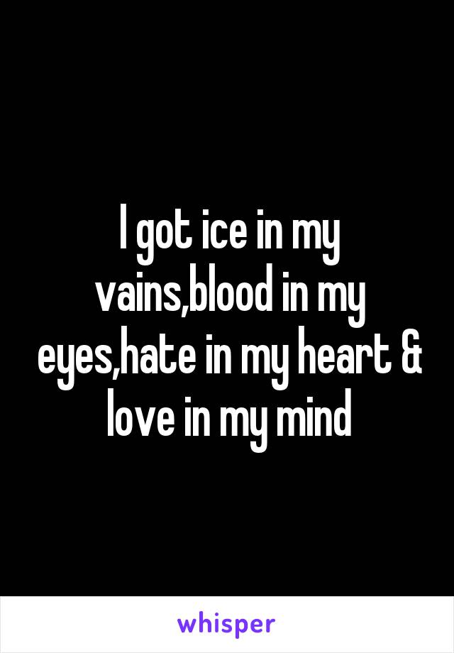 I got ice in my vains,blood in my eyes,hate in my heart & love in my mind