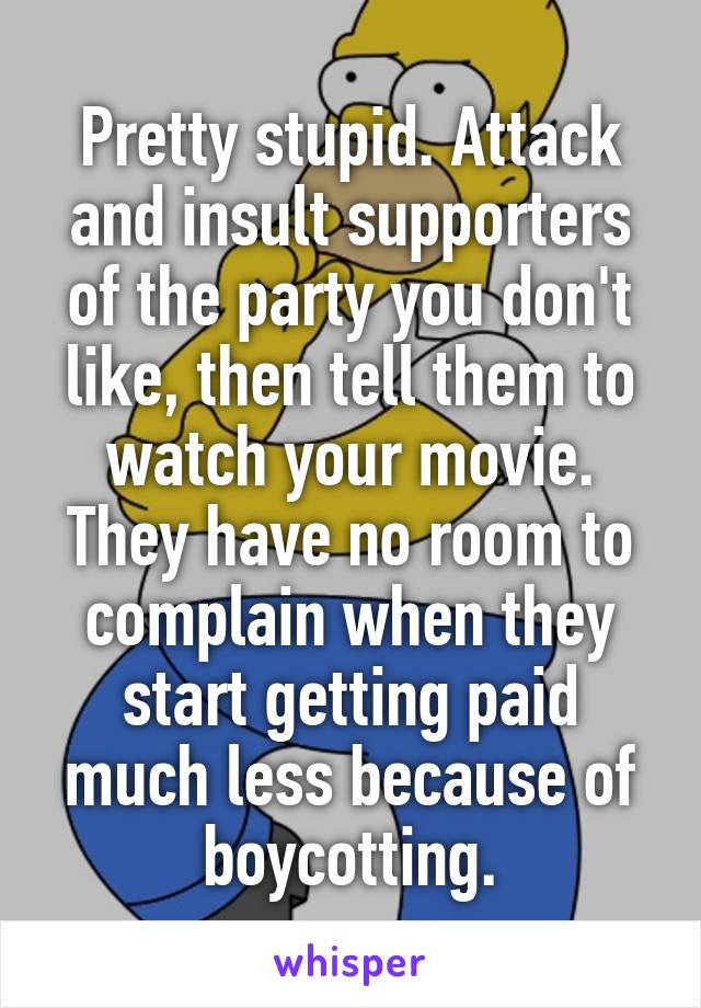 Pretty stupid. Attack and insult supporters of the party you don't like, then tell them to watch your movie. They have no room to complain when they start getting paid much less because of boycotting.