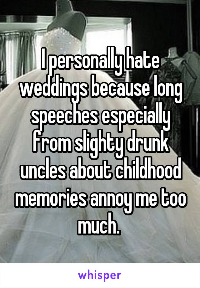 I personally hate weddings because long speeches especially from slighty drunk uncles about childhood memories annoy me too much. 